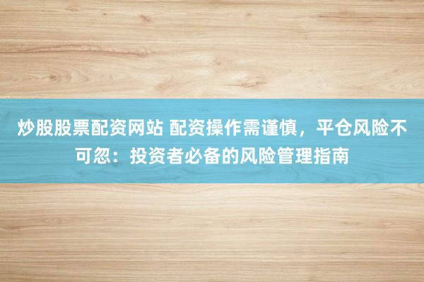 炒股股票配资网站 配资操作需谨慎，平仓风险不可忽：投资者必备的风险管理指南
