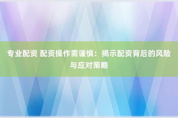 专业配资 配资操作需谨慎：揭示配资背后的风险与应对策略