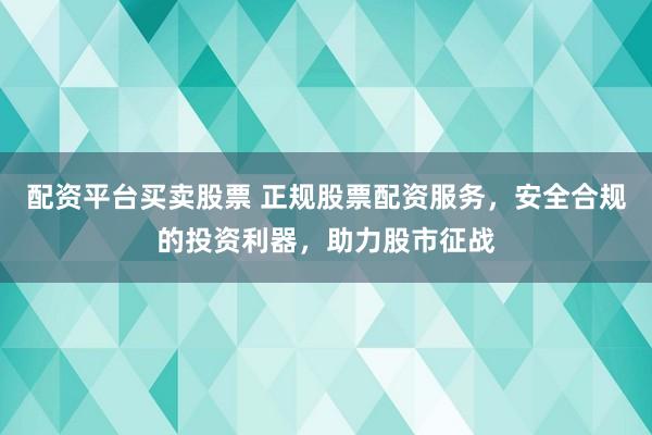 配资平台买卖股票 正规股票配资服务，安全合规的投资利器，助力股市征战