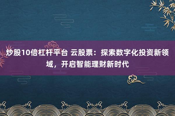 炒股10倍杠杆平台 云股票：探索数字化投资新领域，开启智能理财新时代