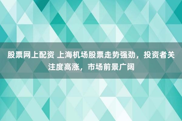 股票网上配资 上海机场股票走势强劲，投资者关注度高涨，市场前景广阔