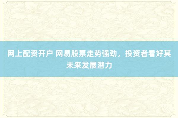 网上配资开户 网易股票走势强劲，投资者看好其未来发展潜力