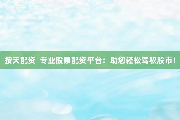 按天配资  专业股票配资平台：助您轻松驾驭股市！