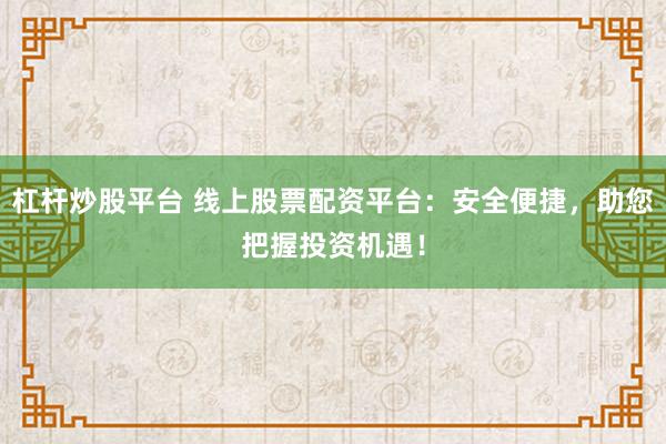 杠杆炒股平台 线上股票配资平台：安全便捷，助您把握投资机遇！