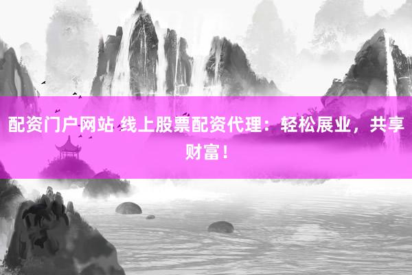 配资门户网站 线上股票配资代理：轻松展业，共享财富！