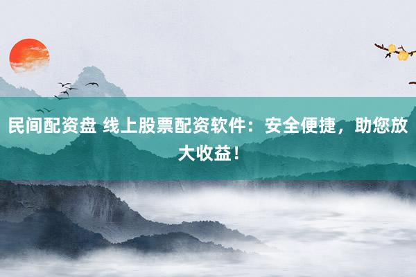 民间配资盘 线上股票配资软件：安全便捷，助您放大收益！