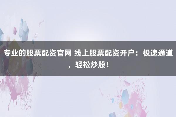 专业的股票配资官网 线上股票配资开户：极速通道，轻松炒股！