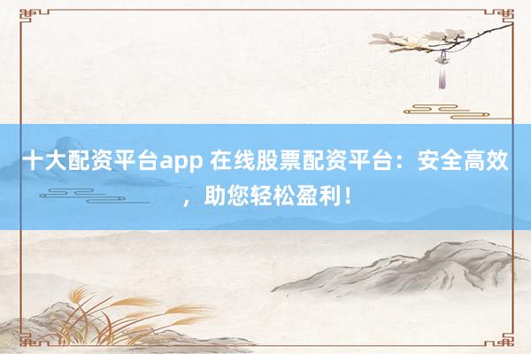 十大配资平台app 在线股票配资平台：安全高效，助您轻松盈利！