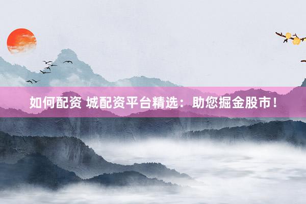 如何配资 城配资平台精选：助您掘金股市！