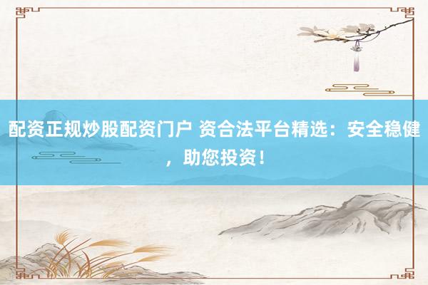 配资正规炒股配资门户 资合法平台精选：安全稳健，助您投资！