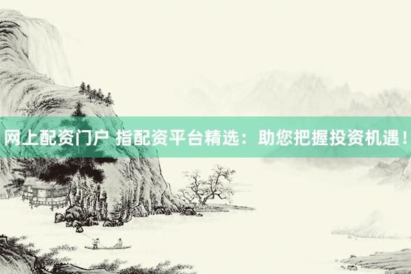 网上配资门户 指配资平台精选：助您把握投资机遇！