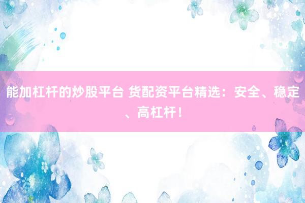 能加杠杆的炒股平台 货配资平台精选：安全、稳定、高杠杆！