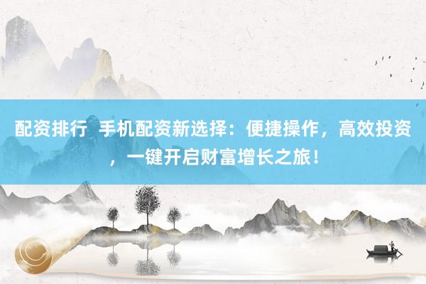 配资排行  手机配资新选择：便捷操作，高效投资，一键开启财富增长之旅！