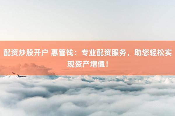 配资炒股开户 惠管钱：专业配资服务，助您轻松实现资产增值！