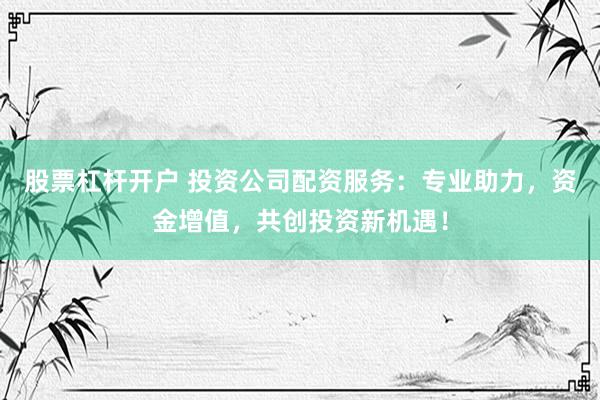 股票杠杆开户 投资公司配资服务：专业助力，资金增值，共创投资新机遇！