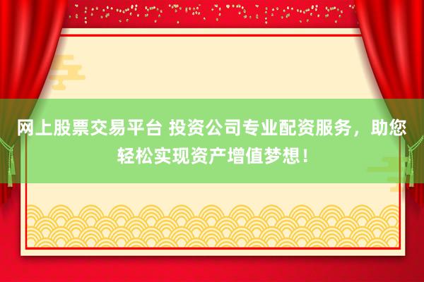 网上股票交易平台 投资公司专业配资服务，助您轻松实现资产增值梦想！