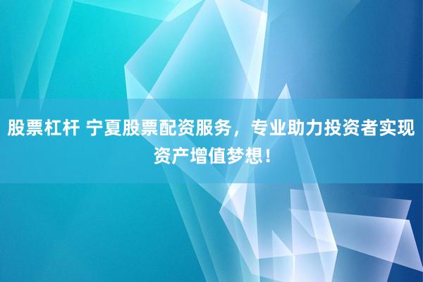 股票杠杆 宁夏股票配资服务，专业助力投资者实现资产增值梦想！