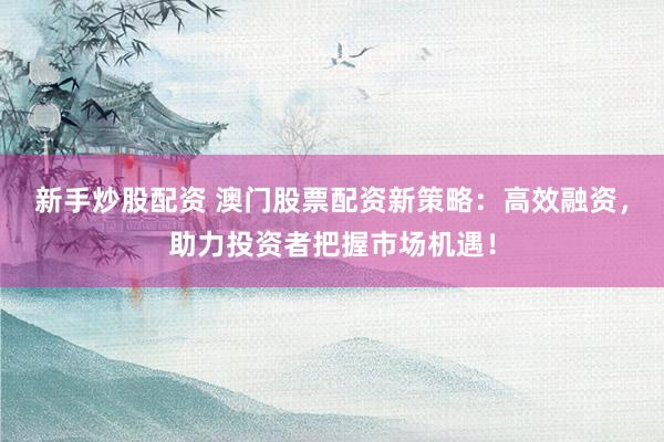 新手炒股配资 澳门股票配资新策略：高效融资，助力投资者把握市场机遇！