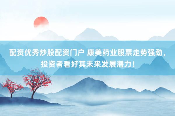配资优秀炒股配资门户 康美药业股票走势强劲，投资者看好其未来发展潜力！