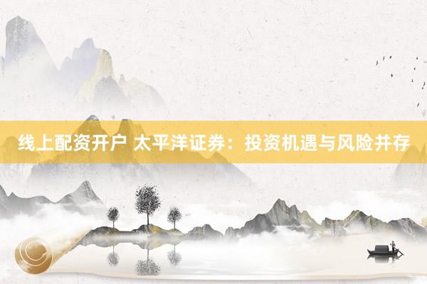 线上配资开户 太平洋证券：投资机遇与风险并存