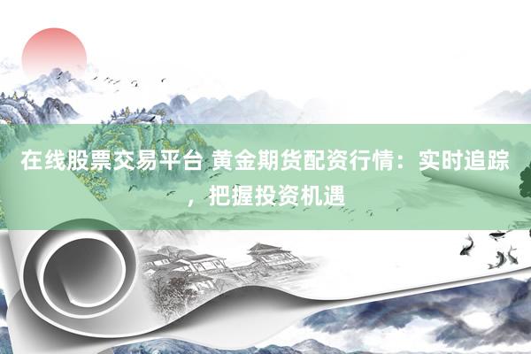 在线股票交易平台 黄金期货配资行情：实时追踪，把握投资机遇