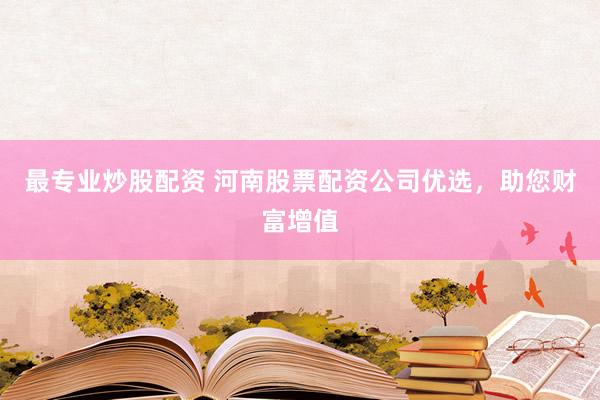 最专业炒股配资 河南股票配资公司优选，助您财富增值