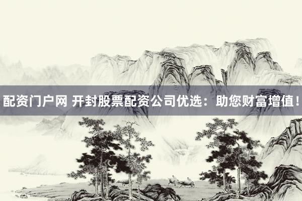 配资门户网 开封股票配资公司优选：助您财富增值！
