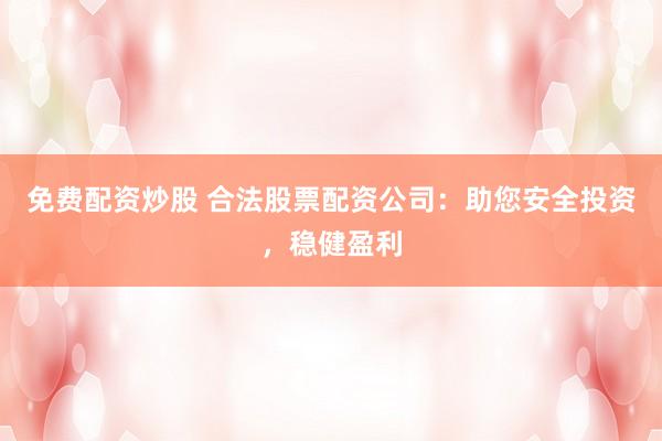 免费配资炒股 合法股票配资公司：助您安全投资，稳健盈利