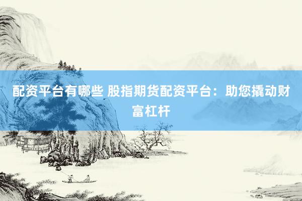 配资平台有哪些 股指期货配资平台：助您撬动财富杠杆