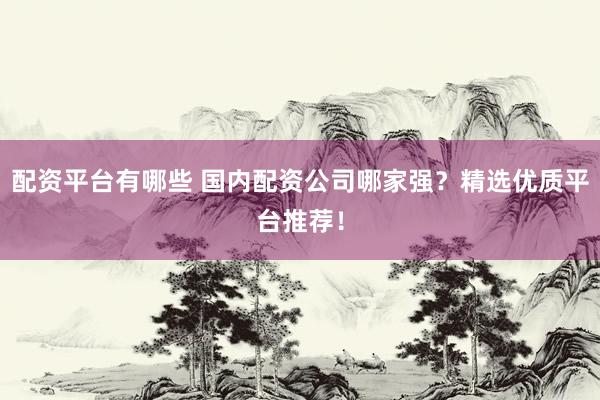 配资平台有哪些 国内配资公司哪家强？精选优质平台推荐！