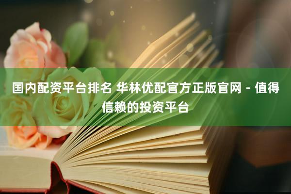 国内配资平台排名 华林优配官方正版官网 - 值得信赖的投资平台