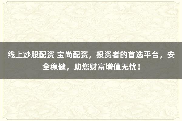 线上炒股配资 宝尚配资，投资者的首选平台，安全稳健，助您财富增值无忧！
