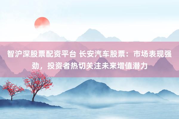 智沪深股票配资平台 长安汽车股票：市场表现强劲，投资者热切关注未来增值潜力