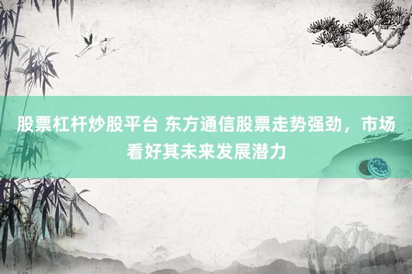 股票杠杆炒股平台 东方通信股票走势强劲，市场看好其未来发展潜力