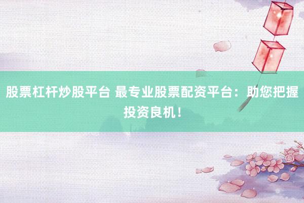 股票杠杆炒股平台 最专业股票配资平台：助您把握投资良机！