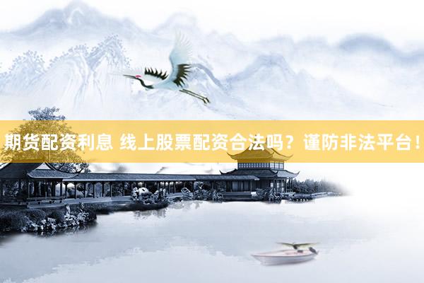 期货配资利息 线上股票配资合法吗？谨防非法平台！