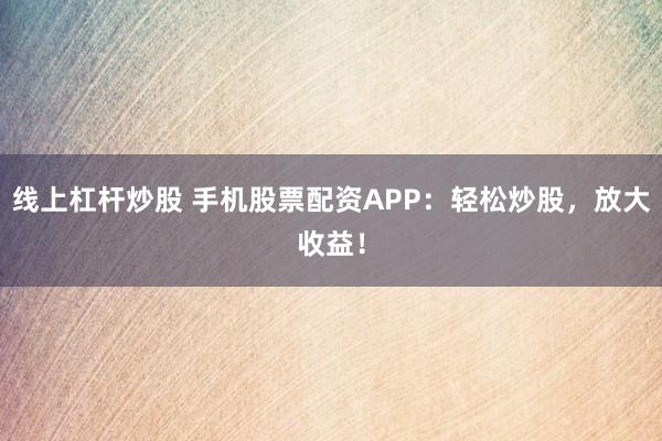 线上杠杆炒股 手机股票配资APP：轻松炒股，放大收益！