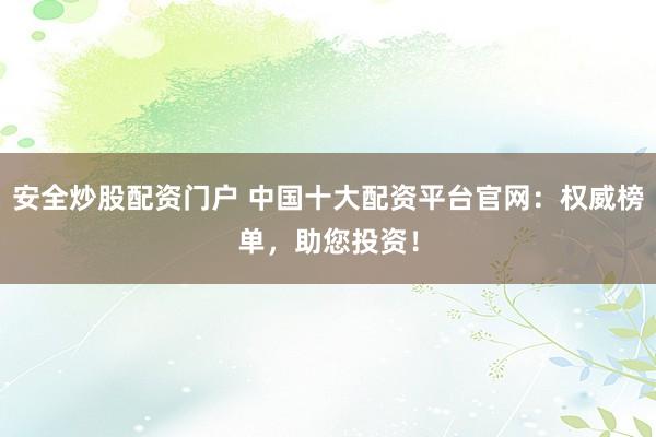安全炒股配资门户 中国十大配资平台官网：权威榜单，助您投资！