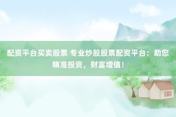 配资平台买卖股票 专业炒股股票配资平台：助您精准投资，财富增值！