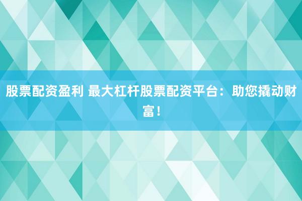 股票配资盈利 最大杠杆股票配资平台：助您撬动财富！