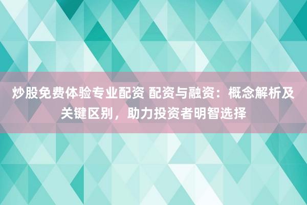 炒股免费体验专业配资 配资与融资：概念解析及关键区别，助力投资者明智选择
