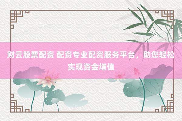 财云股票配资 配资专业配资服务平台，助您轻松实现资金增值