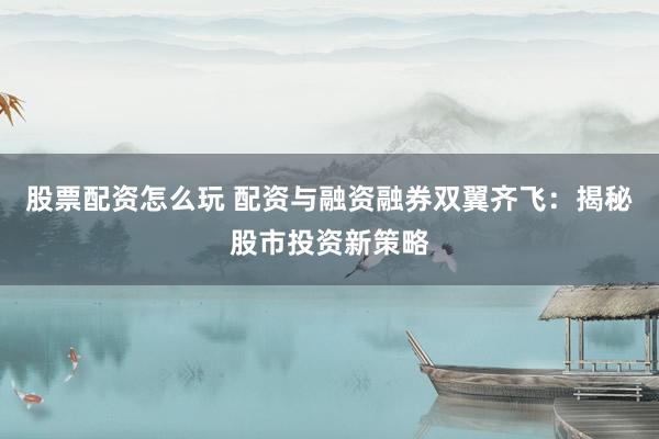 股票配资怎么玩 配资与融资融券双翼齐飞：揭秘股市投资新策略