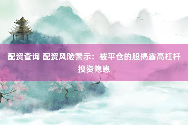 配资查询 配资风险警示：被平仓的股揭露高杠杆投资隐患