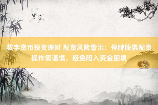 数字货币投资理财 配资风险警示：停牌股票配资操作需谨慎，避免陷入资金困境