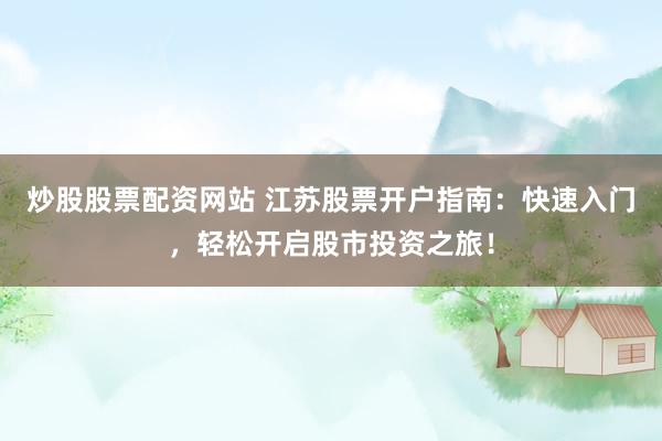 炒股股票配资网站 江苏股票开户指南：快速入门，轻松开启股市投资之旅！