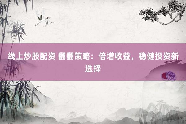 线上炒股配资 翻翻策略：倍增收益，稳健投资新选择