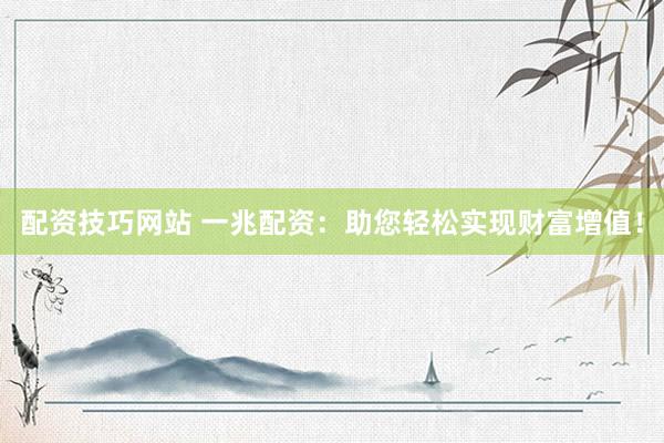 配资技巧网站 一兆配资：助您轻松实现财富增值！