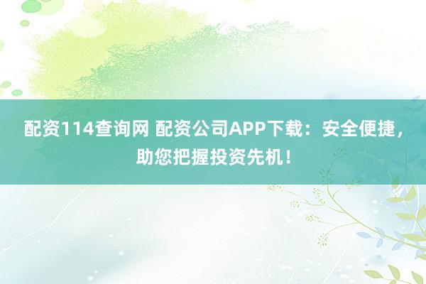 配资114查询网 配资公司APP下载：安全便捷，助您把握投资先机！