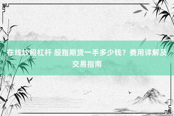 在线炒股杠杆 股指期货一手多少钱？费用详解及交易指南